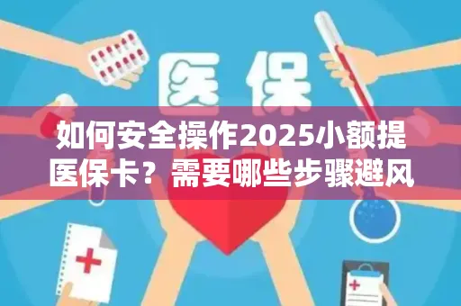如何安全操作2025小额提医保卡？需要哪些步骤避风险？